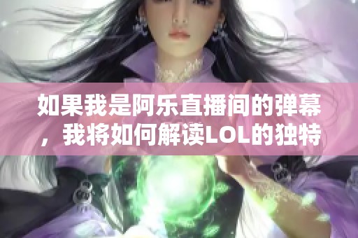 如果我是阿乐直播间的弹幕，我将如何解读LOL的独特魅力与玩家们无尽的热情