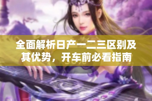 全面解析日产一二三区别及其优势，开车前必看指南