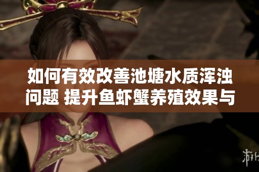 如何有效改善池塘水质浑浊问题 提升鱼虾蟹养殖效果与水产养殖环境