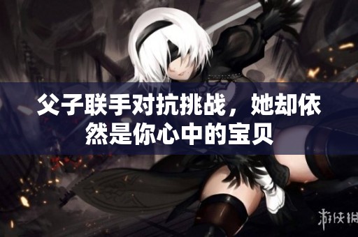父子联手对抗挑战，她却依然是你心中的宝贝