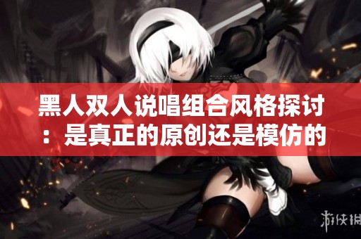黑人双人说唱组合风格探讨：是真正的原创还是模仿的趋势