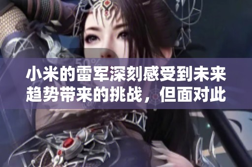 小米的雷军深刻感受到未来趋势带来的挑战，但面对此情此景他却显得无能为力