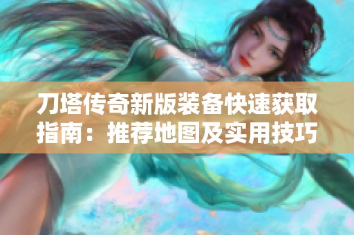 刀塔传奇新版装备快速获取指南：推荐地图及实用技巧全解析