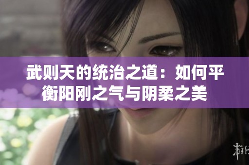 武则天的统治之道：如何平衡阳刚之气与阴柔之美