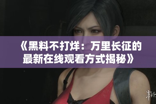 《黑料不打烊：万里长征的最新在线观看方式揭秘》