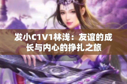 发小C1V1林浅：友谊的成长与内心的挣扎之旅
