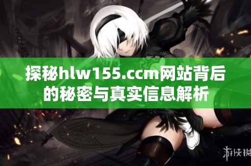 探秘hlw155.ccm网站背后的秘密与真实信息解析