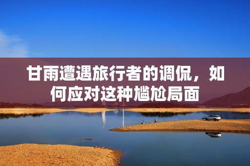 甘雨遭遇旅行者的调侃，如何应对这种尴尬局面