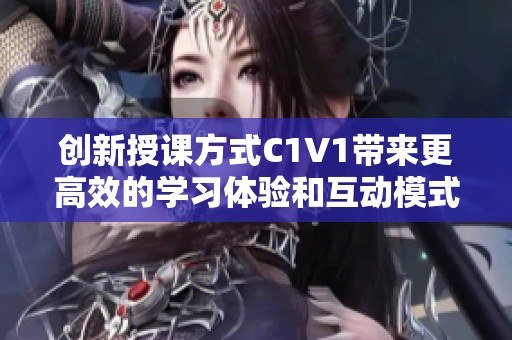 创新授课方式C1V1带来更高效的学习体验和互动模式