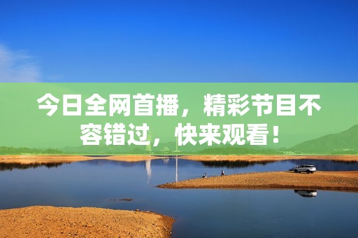 今日全网首播，精彩节目不容错过，快来观看！