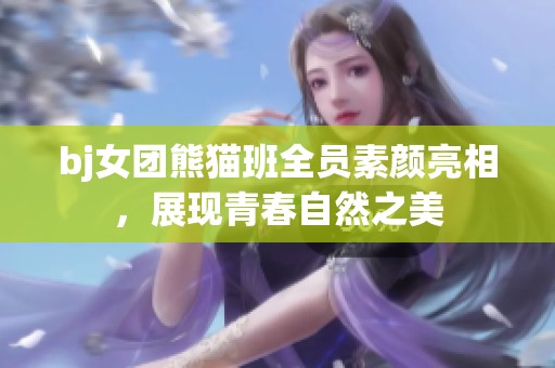 bj女团熊猫班全员素颜亮相，展现青春自然之美