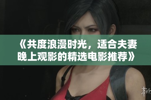 《共度浪漫时光，适合夫妻晚上观影的精选电影推荐》