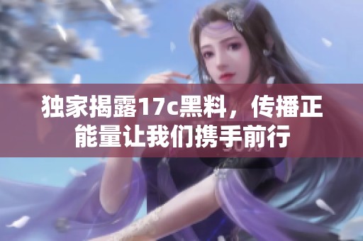 独家揭露17c黑料，传播正能量让我们携手前行