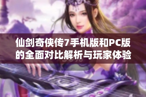 仙剑奇侠传7手机版和PC版的全面对比解析与玩家体验分享