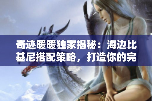奇迹暖暖独家揭秘：海边比基尼搭配策略，打造你的完美夏日形象！
