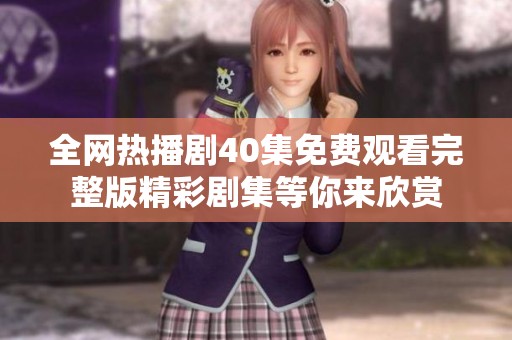 全网热播剧40集免费观看完整版精彩剧集等你来欣赏