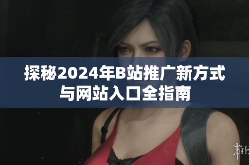 探秘2024年B站推广新方式与网站入口全指南