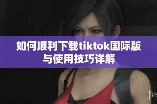 如何顺利下载tiktok国际版与使用技巧详解