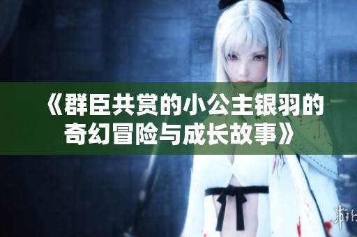 《群臣共赏的小公主银羽的奇幻冒险与成长故事》