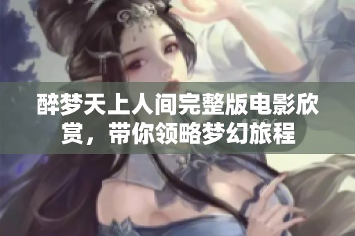 醉梦天上人间完整版电影欣赏，带你领略梦幻旅程