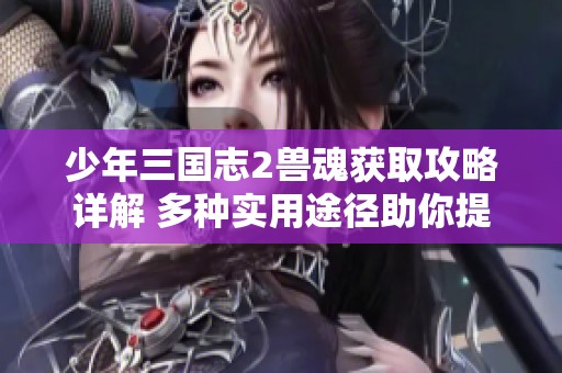 少年三国志2兽魂获取攻略详解 多种实用途径助你提升战力