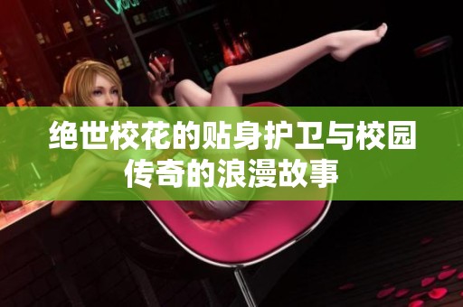绝世校花的贴身护卫与校园传奇的浪漫故事