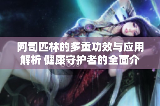 阿司匹林的多重功效与应用解析 健康守护者的全面介绍