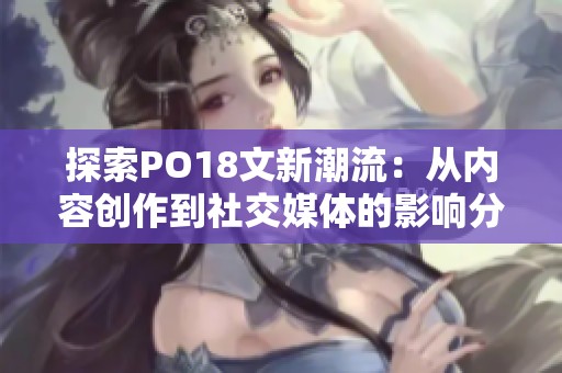 探索PO18文新潮流：从内容创作到社交媒体的影响分析