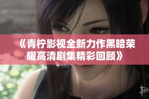 《青柠影视全新力作黑暗荣耀高清剧集精彩回顾》