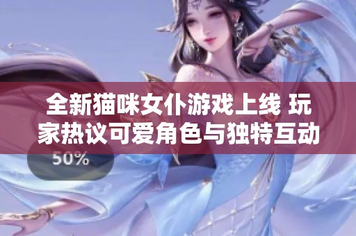 全新猫咪女仆游戏上线 玩家热议可爱角色与独特互动体验的魅力