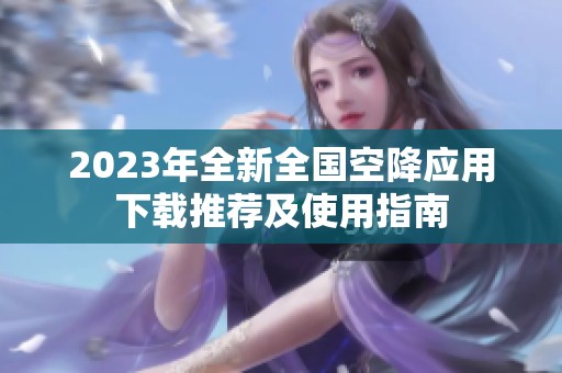 2023年全新全国空降应用下载推荐及使用指南