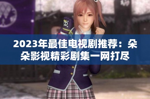 2023年最佳电视剧推荐：朵朵影视精彩剧集一网打尽
