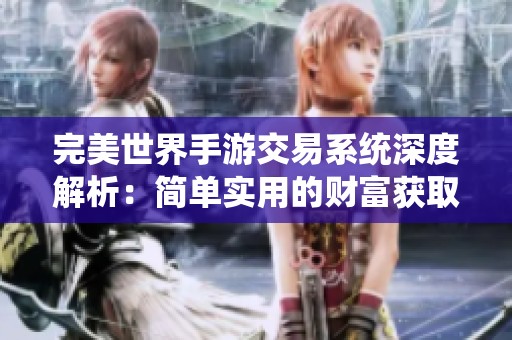 完美世界手游交易系统深度解析：简单实用的财富获取攻略与技巧分享