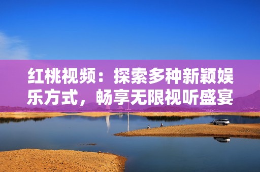 红桃视频：探索多种新颖娱乐方式，畅享无限视听盛宴