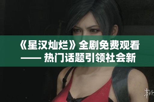 《星汉灿烂》全剧免费观看 —— 热门话题引领社会新闻新风潮