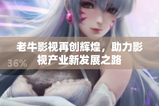 老牛影视再创辉煌，助力影视产业新发展之路