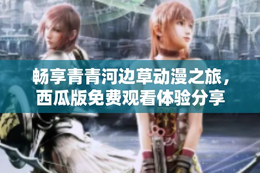 畅享青青河边草动漫之旅，西瓜版免费观看体验分享