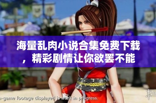 海量乱肉小说合集免费下载，精彩剧情让你欲罢不能