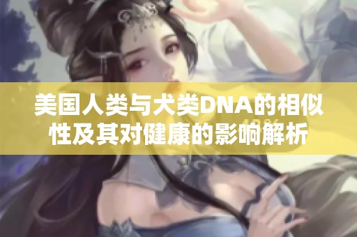 美国人类与犬类DNA的相似性及其对健康的影响解析