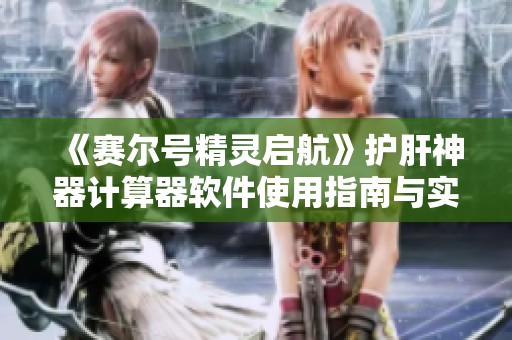 《赛尔号精灵启航》护肝神器计算器软件使用指南与实用攻略分享