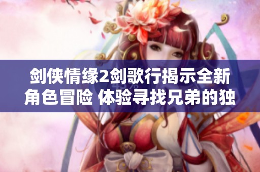 剑侠情缘2剑歌行揭示全新角色冒险 体验寻找兄弟的独特魅力与乐趣