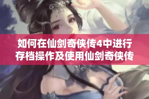 如何在仙剑奇侠传4中进行存档操作及使用仙剑奇侠传3存档修改器的详细指南