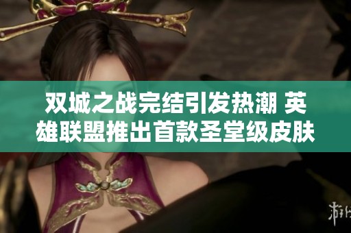 双城之战完结引发热潮 英雄联盟推出首款圣堂级皮肤引发玩家狂欢