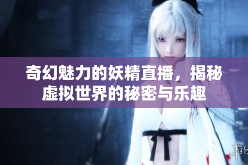 奇幻魅力的妖精直播，揭秘虚拟世界的秘密与乐趣