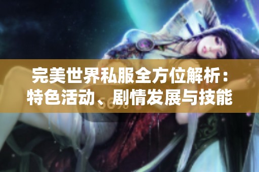 完美世界私服全方位解析：特色活动、剧情发展与技能系统详解