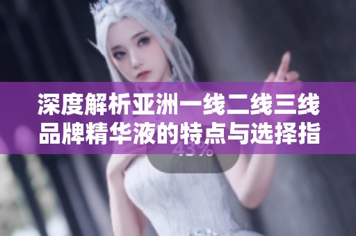 深度解析亚洲一线二线三线品牌精华液的特点与选择指南