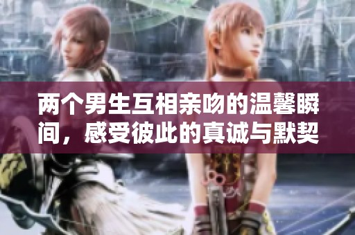 两个男生互相亲吻的温馨瞬间，感受彼此的真诚与默契