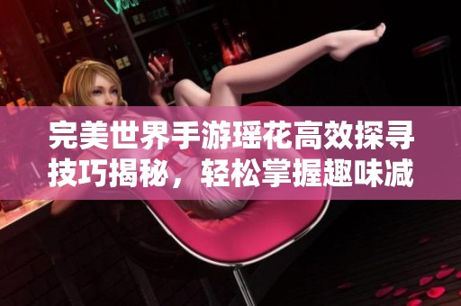 完美世界手游瑶花高效探寻技巧揭秘，轻松掌握趣味减肥方法提升游戏体验