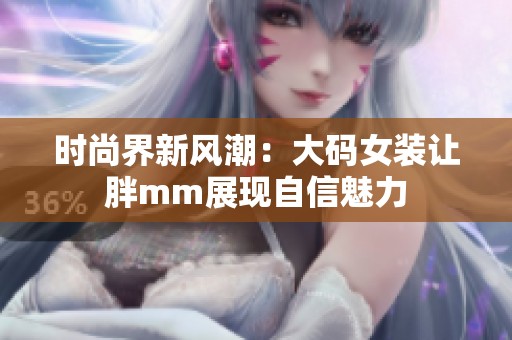 时尚界新风潮：大码女装让胖mm展现自信魅力