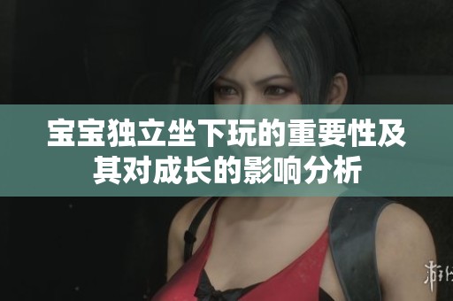 宝宝独立坐下玩的重要性及其对成长的影响分析